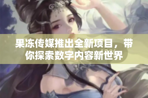 果冻传媒推出全新项目，带你探索数字内容新世界