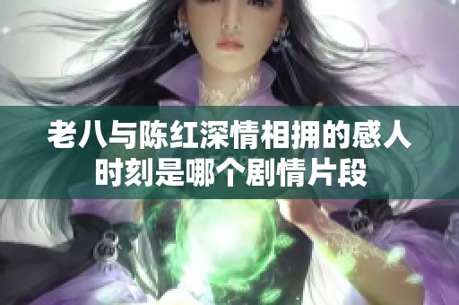 老八与陈红深情相拥的感人时刻是哪个剧情片段