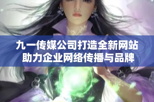 九一传媒公司打造全新网站 助力企业网络传播与品牌发展