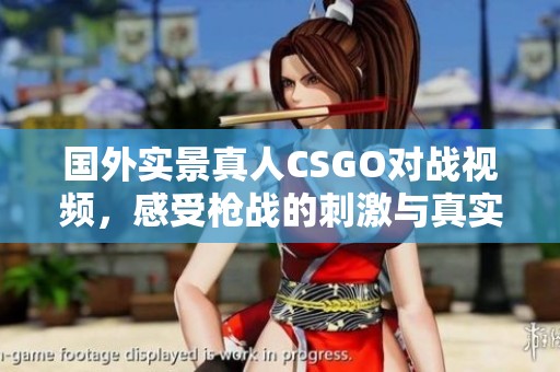 国外实景真人CSGO对战视频，感受枪战的刺激与真实体验