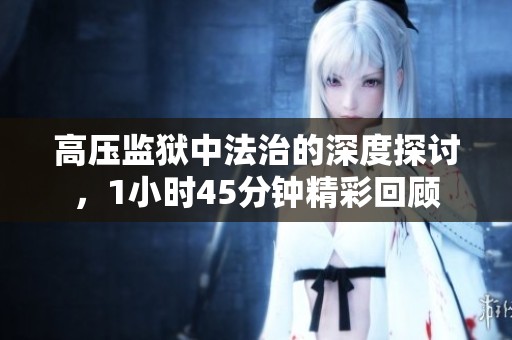 高压监狱中法治的深度探讨，1小时45分钟精彩回顾