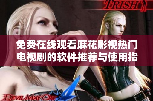 免费在线观看麻花影视热门电视剧的软件推荐与使用指南