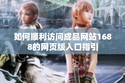 如何顺利访问成品网站1688的网页版入口指引