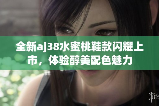 全新aj38水蜜桃鞋款闪耀上市，体验醇美配色魅力