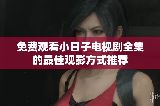 免费观看小日子电视剧全集的最佳观影方式推荐