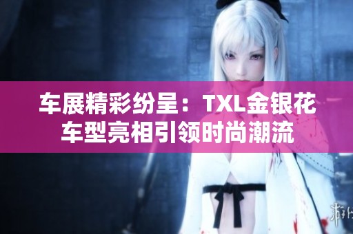 车展精彩纷呈：TXL金银花车型亮相引领时尚潮流