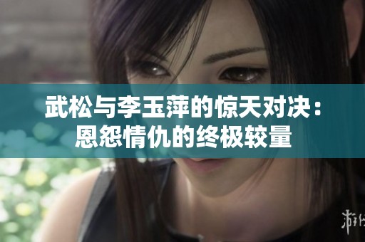 武松与李玉萍的惊天对决：恩怨情仇的终极较量