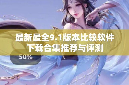 最新最全9.1版本比较软件下载合集推荐与评测
