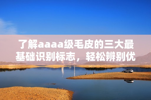了解aaaa级毛皮的三大最基础识别标志，轻松辨别优劣
