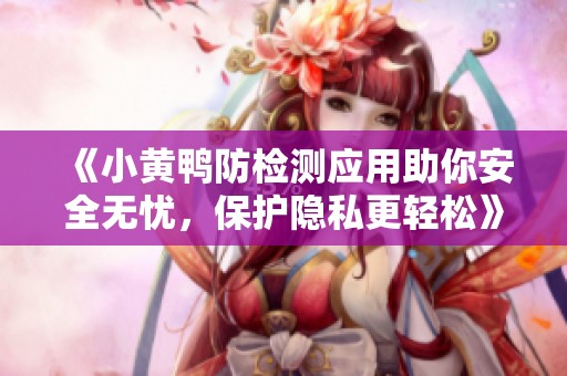 《小黄鸭防检测应用助你安全无忧，保护隐私更轻松》