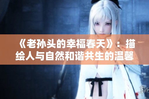 《老孙头的幸福春天》：描绘人与自然和谐共生的温馨故事