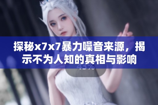 探秘x7x7暴力噪音来源，揭示不为人知的真相与影响