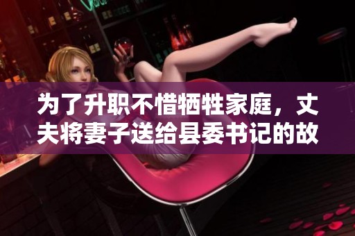 为了升职不惜牺牲家庭，丈夫将妻子送给县委书记的故事