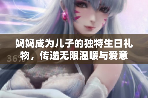 妈妈成为儿子的独特生日礼物，传递无限温暖与爱意
