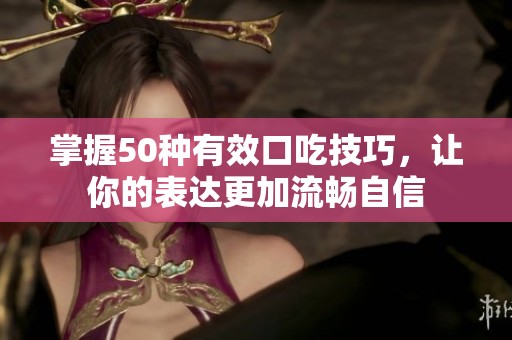 掌握50种有效口吃技巧，让你的表达更加流畅自信