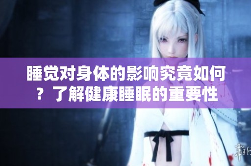 睡觉对身体的影响究竟如何？了解健康睡眠的重要性