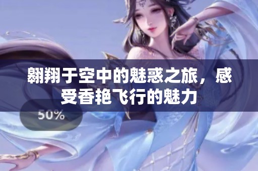 翱翔于空中的魅惑之旅，感受香艳飞行的魅力