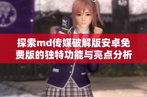 探索md传媒破解版安卓免费版的独特功能与亮点分析