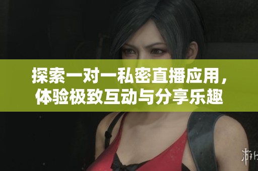 探索一对一私密直播应用，体验极致互动与分享乐趣