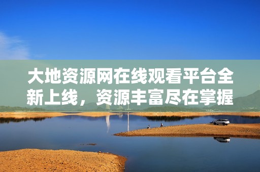 大地资源网在线观看平台全新上线，资源丰富尽在掌握