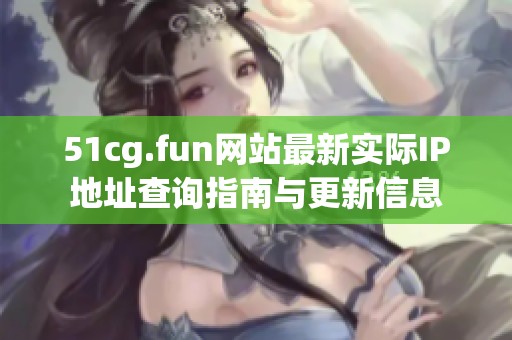 51cg.fun网站最新实际IP地址查询指南与更新信息