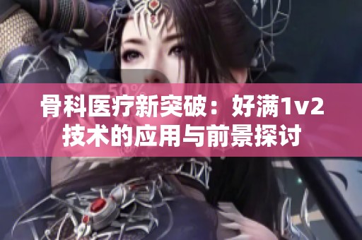 骨科医疗新突破：好满1v2技术的应用与前景探讨