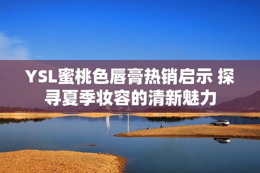 YSL蜜桃色唇膏热销启示 探寻夏季妆容的清新魅力