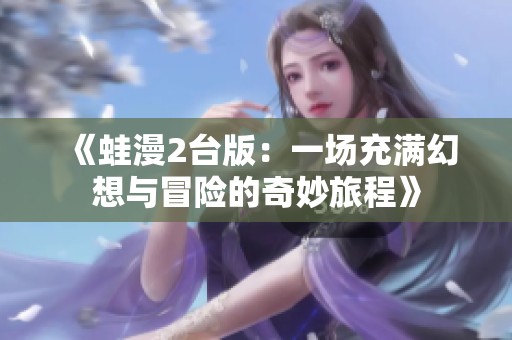 《蛙漫2台版：一场充满幻想与冒险的奇妙旅程》