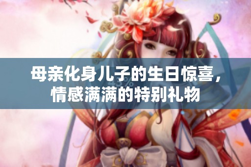 母亲化身儿子的生日惊喜，情感满满的特别礼物