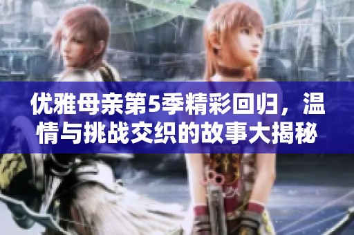 优雅母亲第5季精彩回归，温情与挑战交织的故事大揭秘