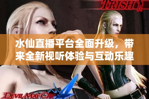 水仙直播平台全面升级，带来全新视听体验与互动乐趣