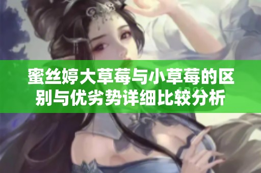 蜜丝婷大草莓与小草莓的区别与优劣势详细比较分析