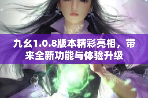 九幺1.0.8版本精彩亮相，带来全新功能与体验升级