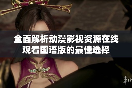 全面解析动漫影视资源在线观看国语版的最佳选择