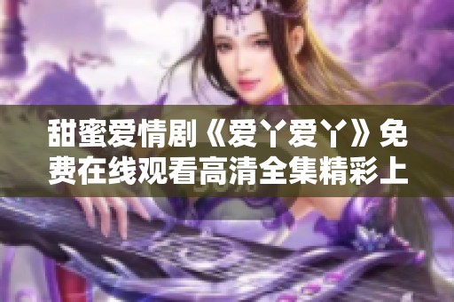 甜蜜爱情剧《爱丫爱丫》免费在线观看高清全集精彩上线