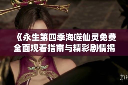 《永生第四季海噬仙灵免费全面观看指南与精彩剧情揭秘》