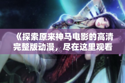 《探索原来神马电影的高清完整版动漫，尽在这里观看》