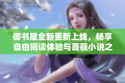 御书屋全新更新上线，畅享自由阅读体验与蔷薇小说之美