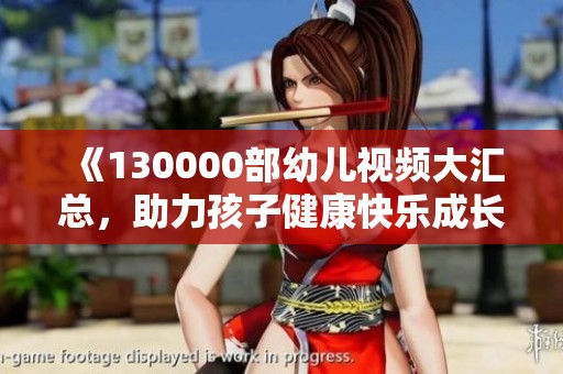 《130000部幼儿视频大汇总，助力孩子健康快乐成长》