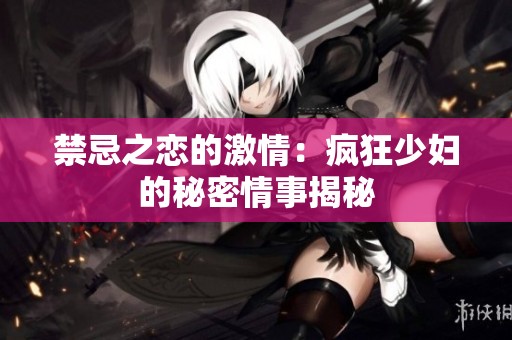 禁忌之恋的激情：疯狂少妇的秘密情事揭秘