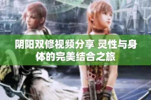 阴阳双修视频分享 灵性与身体的完美结合之旅