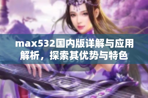 max532国内版详解与应用解析，探索其优势与特色