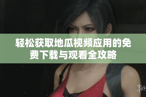 轻松获取地瓜视频应用的免费下载与观看全攻略