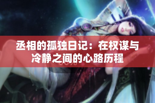 丞相的孤独日记：在权谋与冷静之间的心路历程