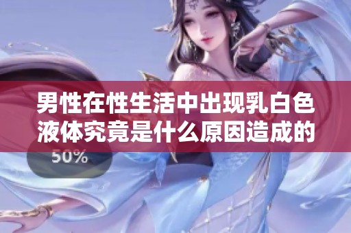 男性在性生活中出现乳白色液体究竟是什么原因造成的