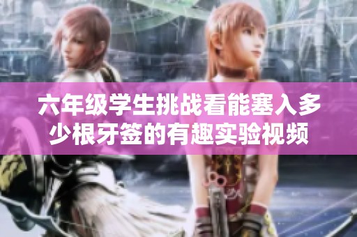 六年级学生挑战看能塞入多少根牙签的有趣实验视频