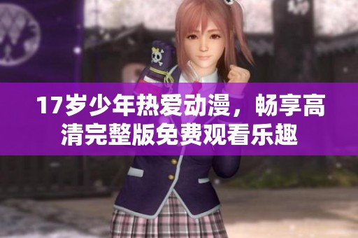 17岁少年热爱动漫，畅享高清完整版免费观看乐趣