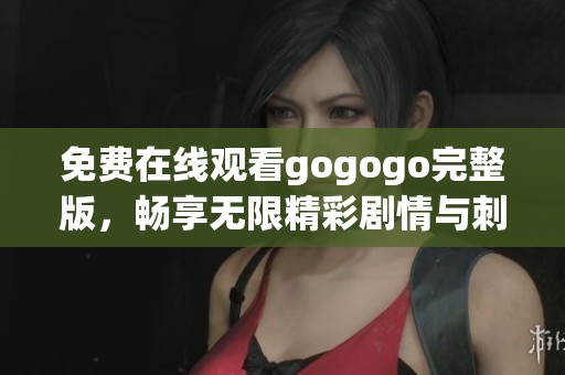免费在线观看gogogo完整版，畅享无限精彩剧情与刺激体验