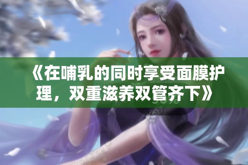 《在哺乳的同时享受面膜护理，双重滋养双管齐下》