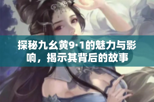 探秘九幺黄9·1的魅力与影响，揭示其背后的故事